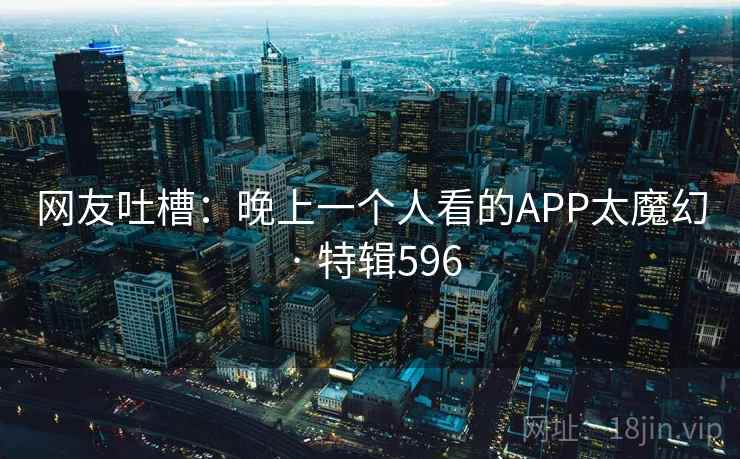 网友吐槽：晚上一个人看的APP太魔幻 · 特辑596