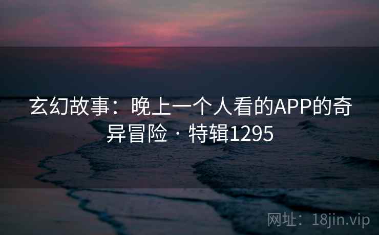 玄幻故事：晚上一个人看的APP的奇异冒险 · 特辑1295