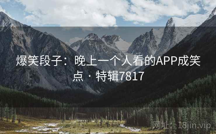 爆笑段子：晚上一个人看的APP成笑点 · 特辑7817