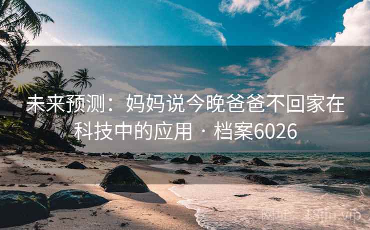 未来预测：妈妈说今晚爸爸不回家在科技中的应用 · 档案6026