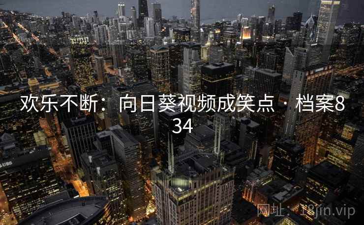 欢乐不断:向日葵视频成笑点 · 档案834 欢乐不断:向日葵视频成笑点 · 档案834